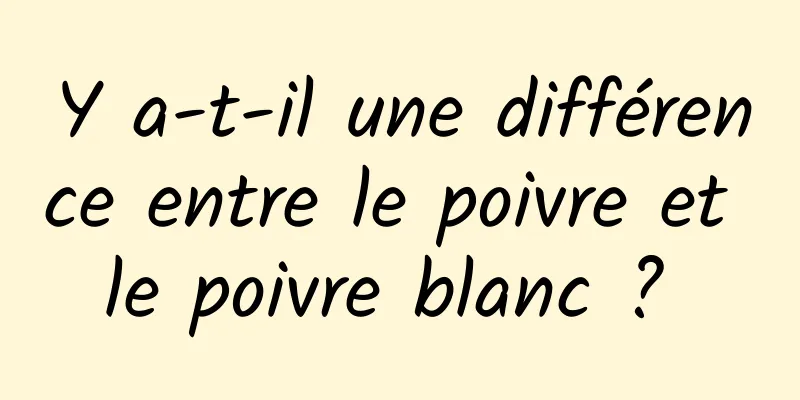 Y a-t-il une différence entre le poivre et le poivre blanc ? 