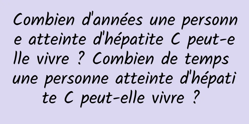 Combien d'années une personne atteinte d'hépatite C peut-elle vivre ? Combien de temps une personne atteinte d'hépatite C peut-elle vivre ? 