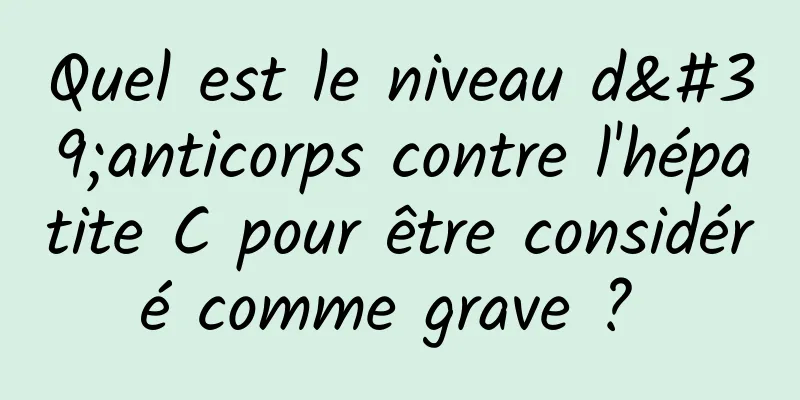 Quel est le niveau d'anticorps contre l'hépatite C pour être considéré comme grave ? 