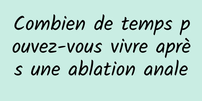 Combien de temps pouvez-vous vivre après une ablation anale