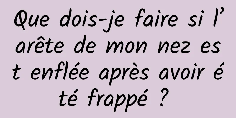 Que dois-je faire si l’arête de mon nez est enflée après avoir été frappé ? 