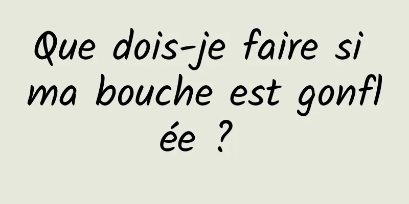 Que dois-je faire si ma bouche est gonflée ? 