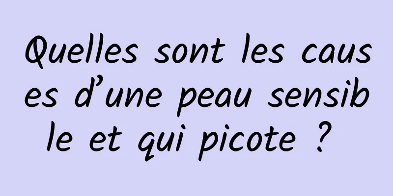 Quelles sont les causes d’une peau sensible et qui picote ? 