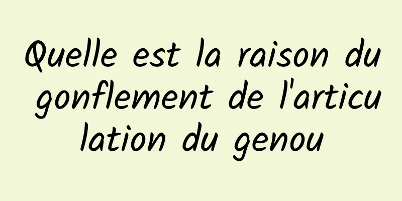 Quelle est la raison du gonflement de l'articulation du genou