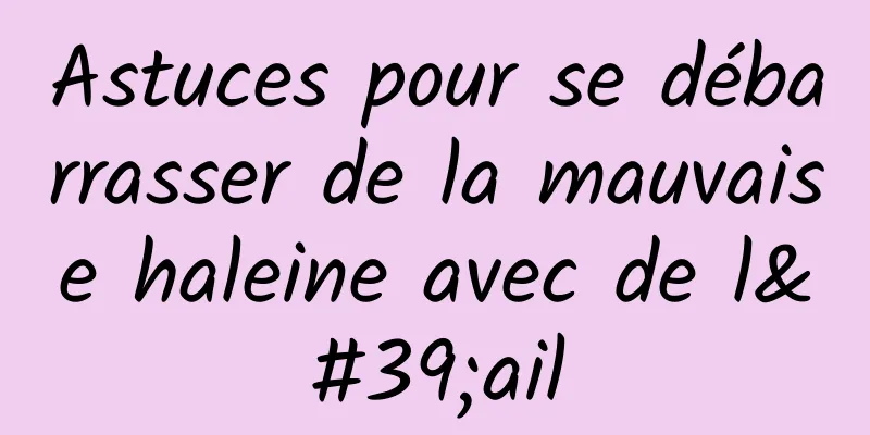 Astuces pour se débarrasser de la mauvaise haleine avec de l'ail