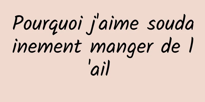 Pourquoi j'aime soudainement manger de l'ail 