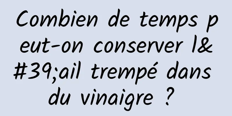 Combien de temps peut-on conserver l'ail trempé dans du vinaigre ? 