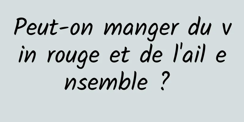 Peut-on manger du vin rouge et de l'ail ensemble ? 
