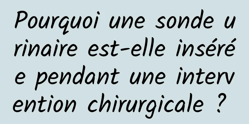 Pourquoi une sonde urinaire est-elle insérée pendant une intervention chirurgicale ? 