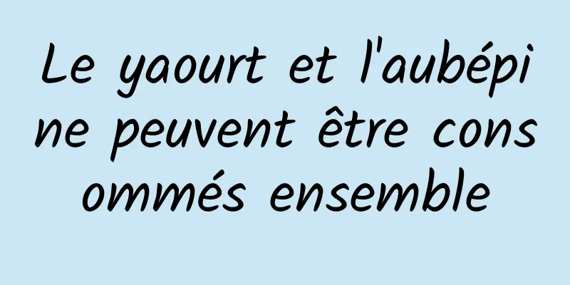 Le yaourt et l'aubépine peuvent être consommés ensemble