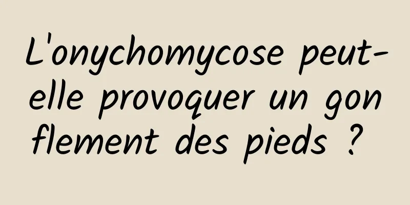 L'onychomycose peut-elle provoquer un gonflement des pieds ? 