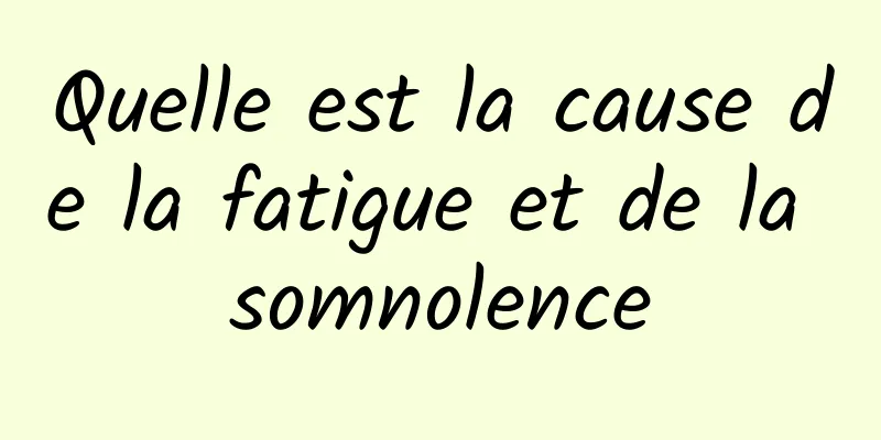 Quelle est la cause de la fatigue et de la somnolence