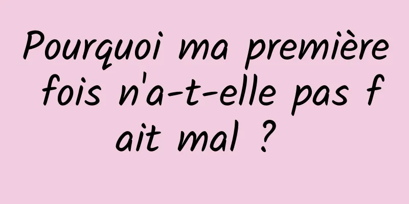 Pourquoi ma première fois n'a-t-elle pas fait mal ? 
