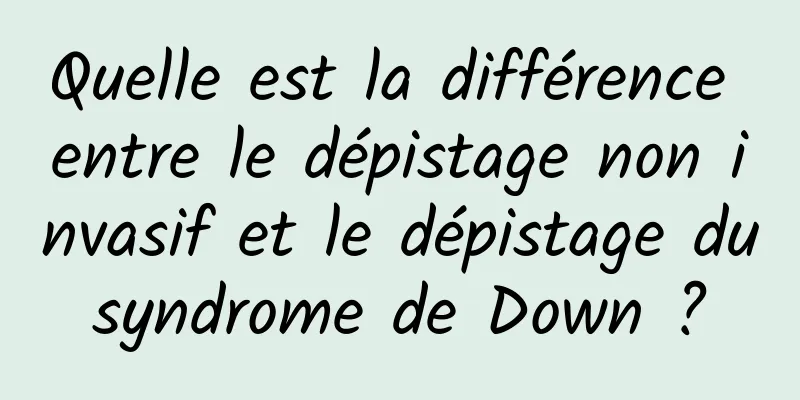 Quelle est la différence entre le dépistage non invasif et le dépistage du syndrome de Down ? 