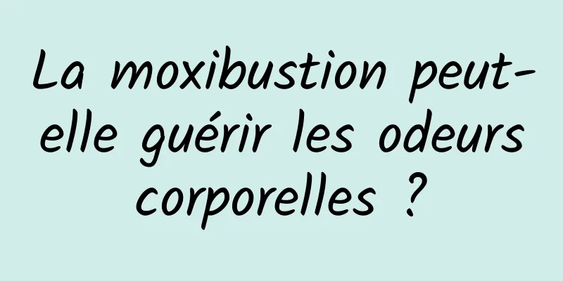 La moxibustion peut-elle guérir les odeurs corporelles ? 