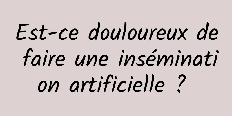 Est-ce douloureux de faire une insémination artificielle ? 