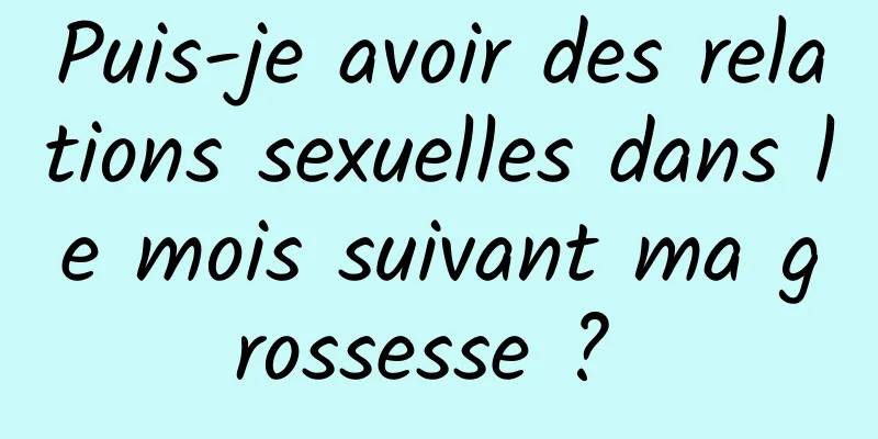 Puis-je avoir des relations sexuelles dans le mois suivant ma grossesse ? 
