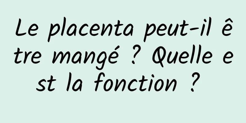 Le placenta peut-il être mangé ? Quelle est la fonction ? 