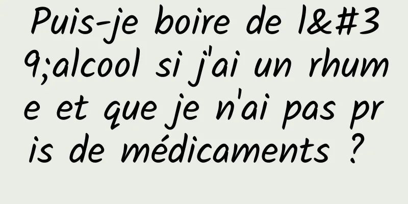 Puis-je boire de l'alcool si j'ai un rhume et que je n'ai pas pris de médicaments ? 