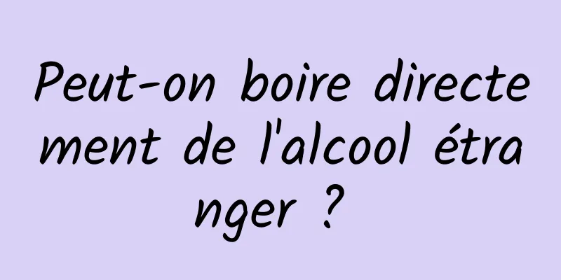 Peut-on boire directement de l'alcool étranger ? 