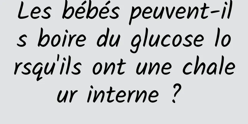 Les bébés peuvent-ils boire du glucose lorsqu'ils ont une chaleur interne ? 