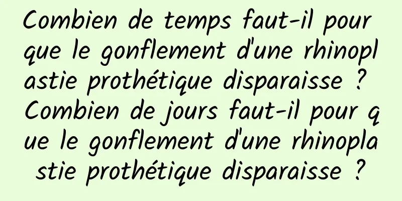 Combien de temps faut-il pour que le gonflement d'une rhinoplastie prothétique disparaisse ? Combien de jours faut-il pour que le gonflement d'une rhinoplastie prothétique disparaisse ?