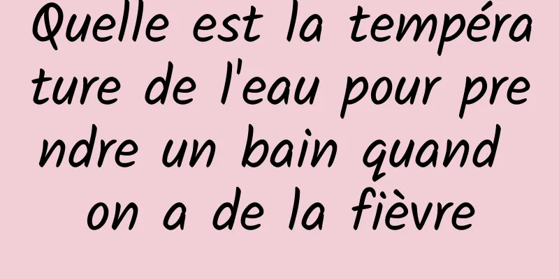 Quelle est la température de l'eau pour prendre un bain quand on a de la fièvre