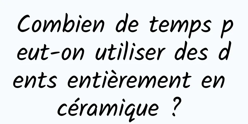 Combien de temps peut-on utiliser des dents entièrement en céramique ? 