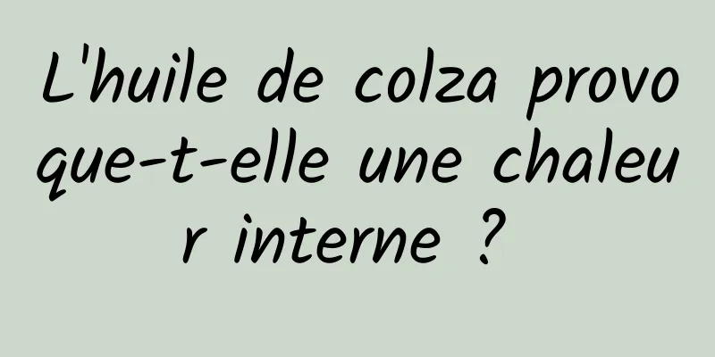 L'huile de colza provoque-t-elle une chaleur interne ? 