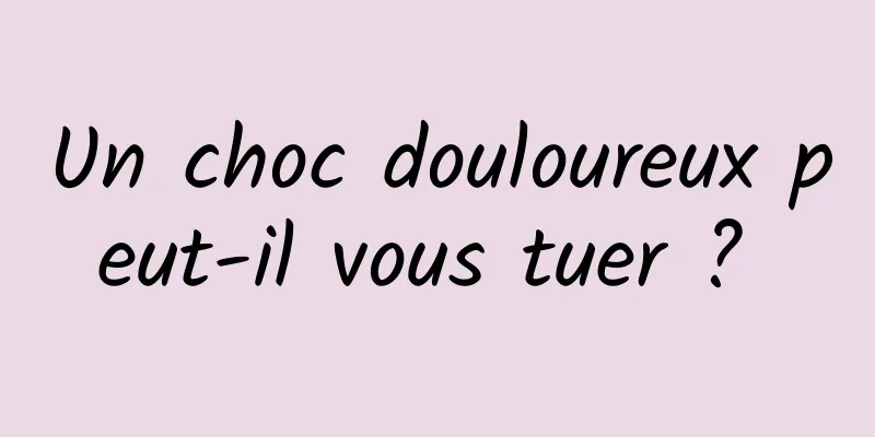 Un choc douloureux peut-il vous tuer ? 