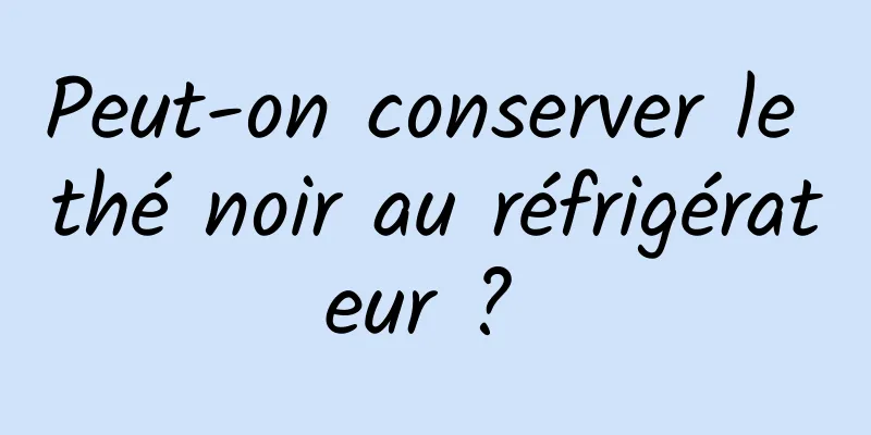 Peut-on conserver le thé noir au réfrigérateur ? 