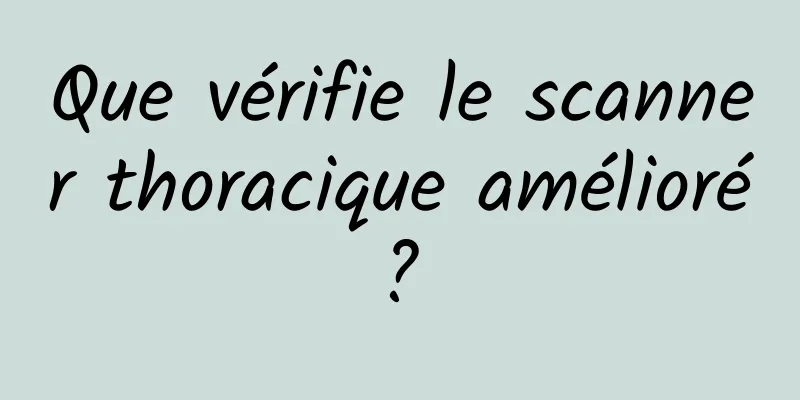 Que vérifie le scanner thoracique amélioré ? 
