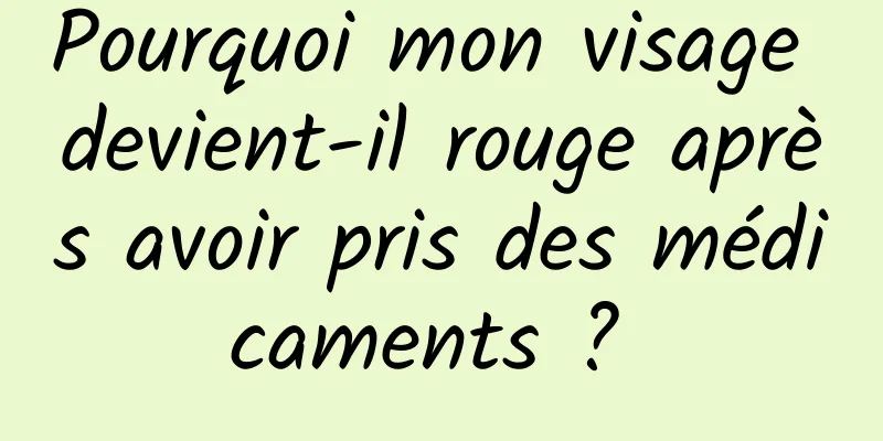 Pourquoi mon visage devient-il rouge après avoir pris des médicaments ? 