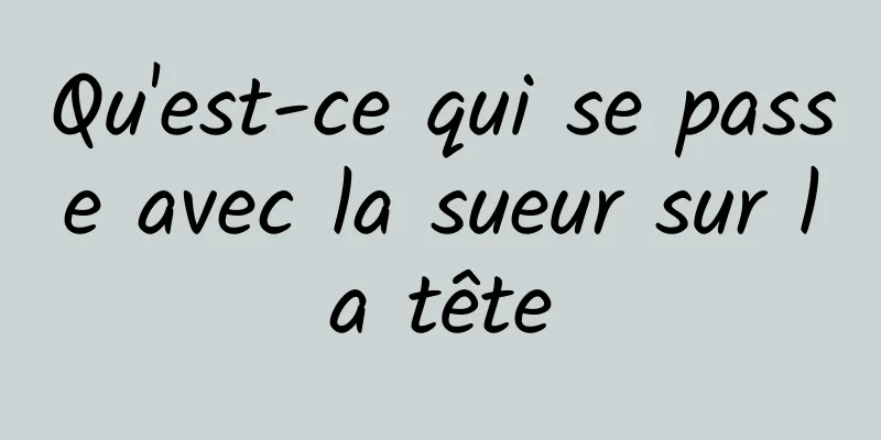 Qu'est-ce qui se passe avec la sueur sur la tête
