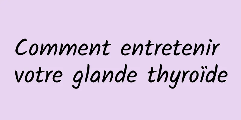 Comment entretenir votre glande thyroïde