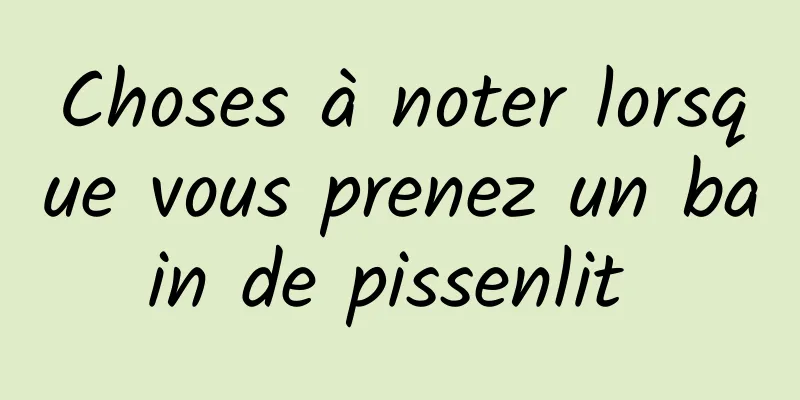 Choses à noter lorsque vous prenez un bain de pissenlit 