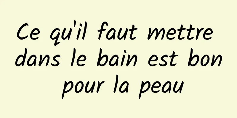 Ce qu'il faut mettre dans le bain est bon pour la peau