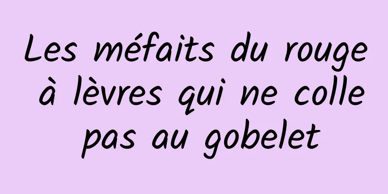 Les méfaits du rouge à lèvres qui ne colle pas au gobelet