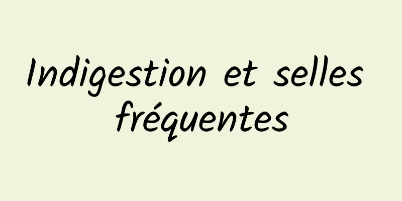 Indigestion et selles fréquentes