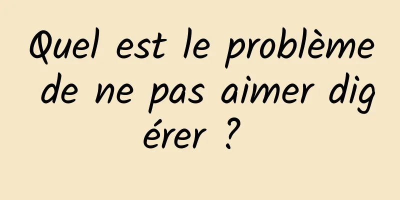 Quel est le problème de ne pas aimer digérer ? 