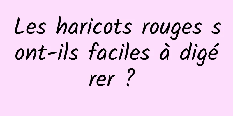 Les haricots rouges sont-ils faciles à digérer ? 