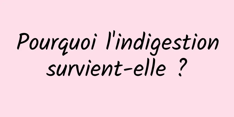 Pourquoi l'indigestion survient-elle ? 