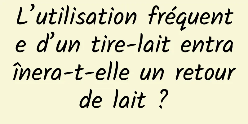 L’utilisation fréquente d’un tire-lait entraînera-t-elle un retour de lait ? 