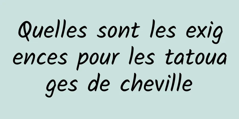 Quelles sont les exigences pour les tatouages ​​​​de cheville