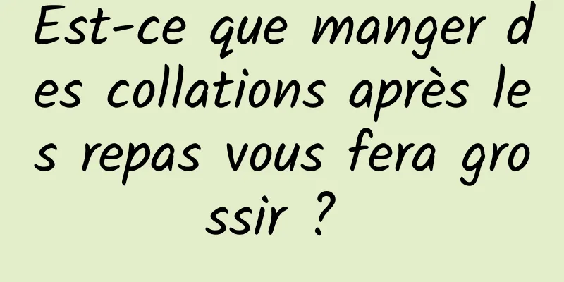 Est-ce que manger des collations après les repas vous fera grossir ? 
