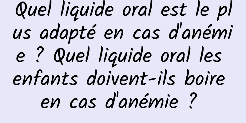 Quel liquide oral est le plus adapté en cas d'anémie ? Quel liquide oral les enfants doivent-ils boire en cas d'anémie ? 