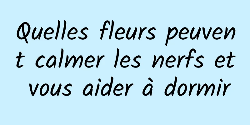 Quelles fleurs peuvent calmer les nerfs et vous aider à dormir