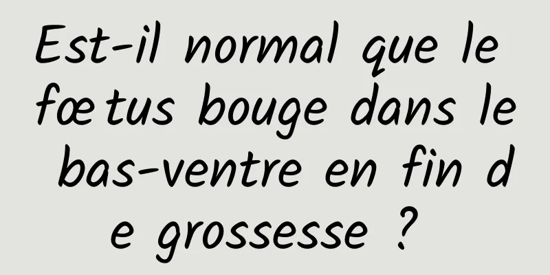 Est-il normal que le fœtus bouge dans le bas-ventre en fin de grossesse ? 
