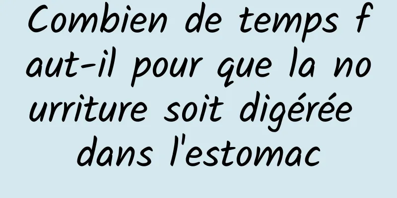 Combien de temps faut-il pour que la nourriture soit digérée dans l'estomac