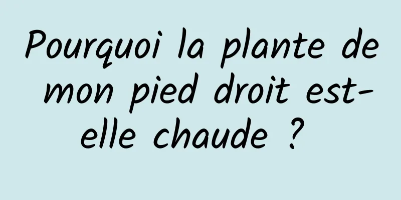 Pourquoi la plante de mon pied droit est-elle chaude ? 